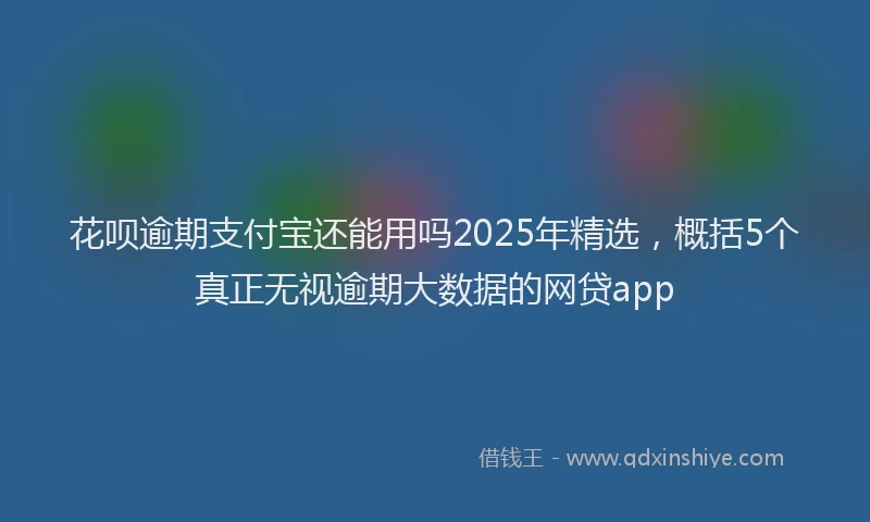 花呗逾期支付宝还能用吗2025年精选，概括5个真正无视逾期大数据的网贷app