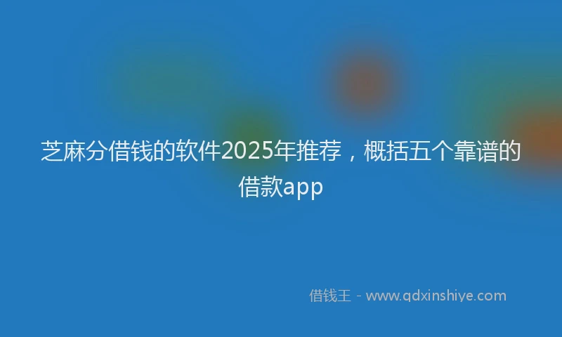 芝麻分借钱的软件2025年推荐，概括五个靠谱的借款app