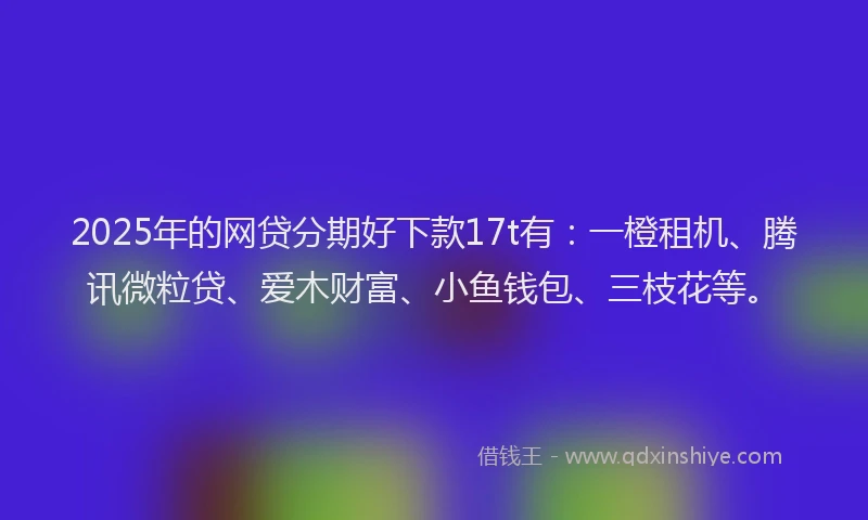 2025年的网贷分期好下款17t有：一橙租机、腾讯微粒贷、爱木财富、小鱼钱包、三枝花等。