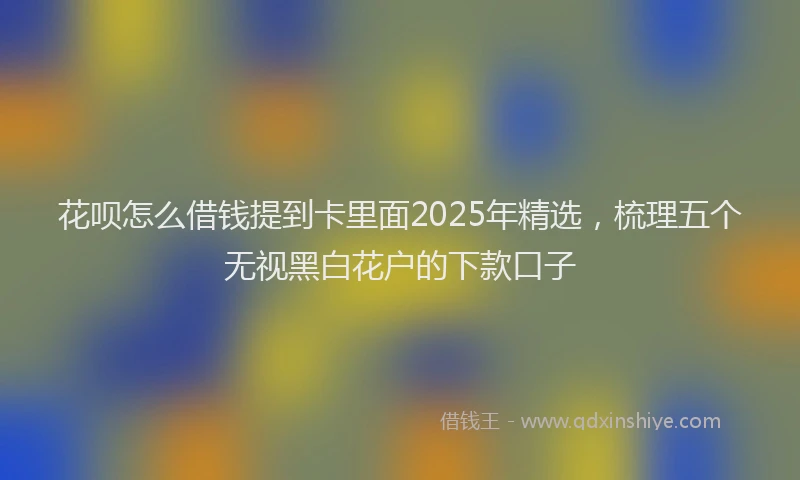 花呗怎么借钱提到卡里面2025年精选，梳理五个无视黑白花户的下款口子