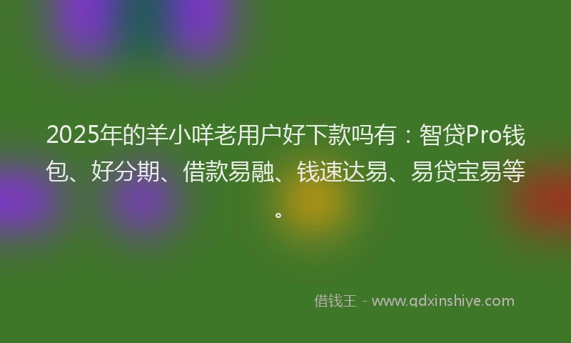 2025年的羊小咩老用户好下款吗有：智贷Pro钱包、好分期、借款易融、钱速达易、易贷宝易等。