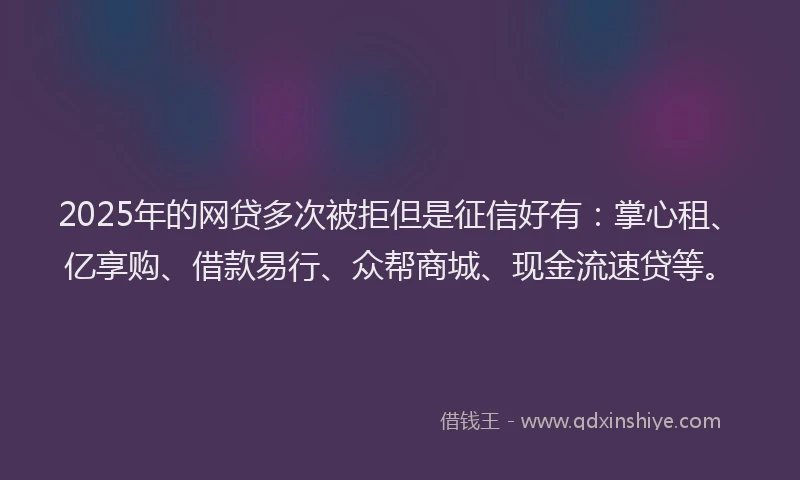 2025年的网贷多次被拒但是征信好有：掌心租、亿享购、借款易行、众帮商城、现金流速贷等。