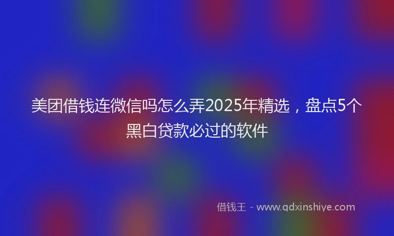 美团借钱连微信吗怎么弄2025年精选，盘点5个黑白贷款必过的软件