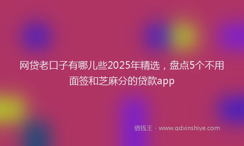 网贷老口子有哪儿些2025年精选，盘点5个不用面签和芝麻分的贷款app