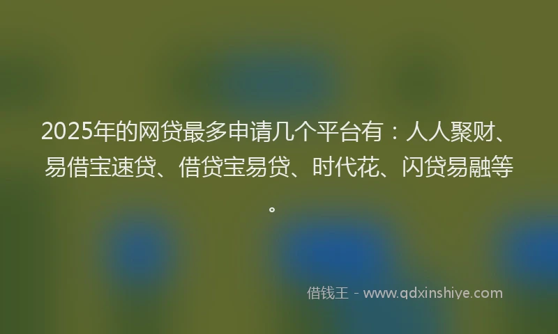 2025年的网贷最多申请几个平台有：人人聚财、易借宝速贷、借贷宝易贷、时代花、闪贷易融等。