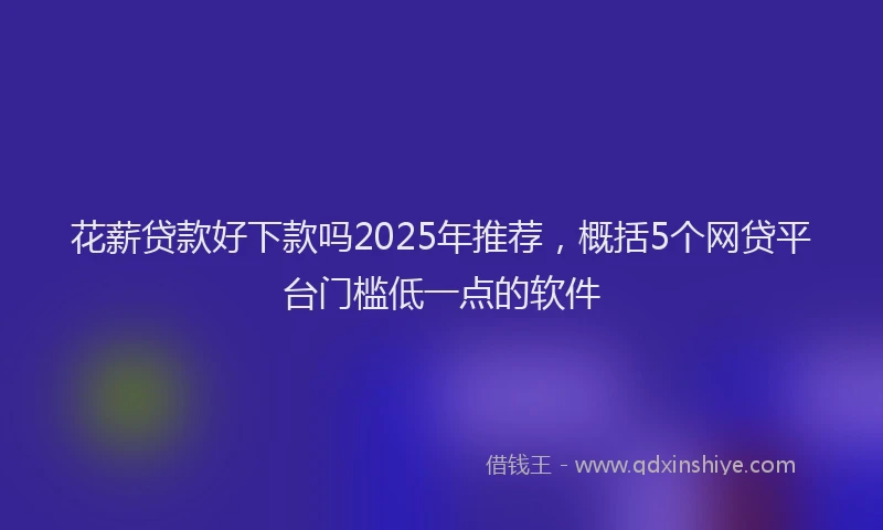 花薪贷款好下款吗2025年推荐，概括5个网贷平台门槛低一点的软件