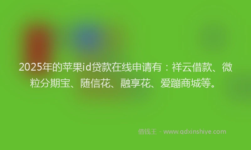 2025年的苹果id贷款在线申请有：祥云借款、微粒分期宝、随信花、融享花、爱蹦商城等。