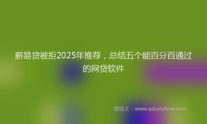 薪易贷被拒2025年推荐，总结五个能百分百通过的网贷软件