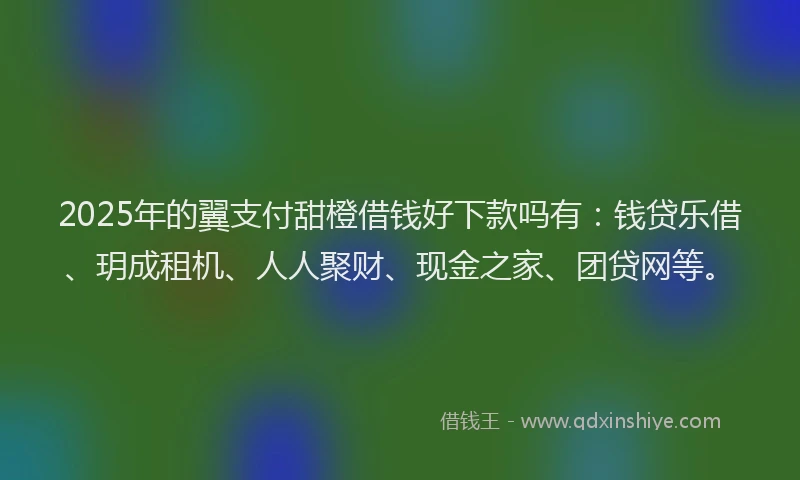 2025年的翼支付甜橙借钱好下款吗有：钱贷乐借、玥成租机、人人聚财、现金之家、团贷网等。
