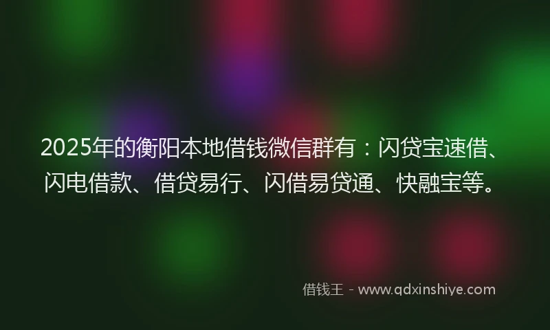 2025年的衡阳本地借钱微信群有：闪贷宝速借、闪电借款、借贷易行、闪借易贷通、快融宝等。