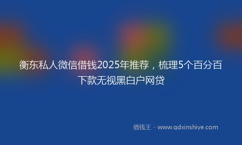 衡东私人微信借钱2025年推荐，梳理5个百分百下款无视黑白户网贷