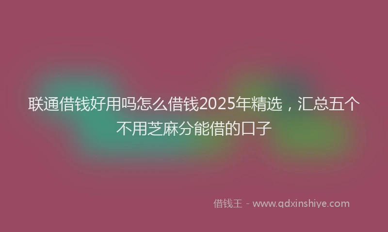联通借钱好用吗怎么借钱2025年精选，汇总五个不用芝麻分能借的口子