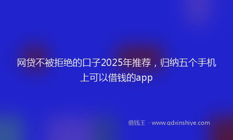 网贷不被拒绝的口子2025年推荐，归纳五个手机上可以借钱的app