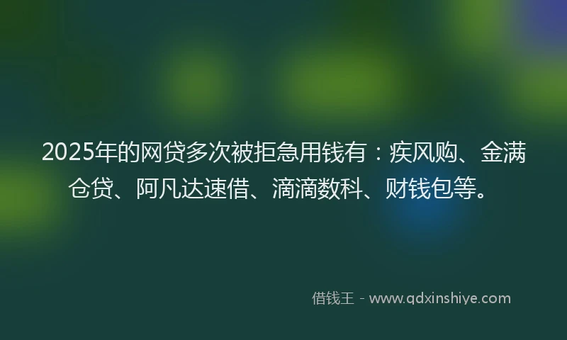 2025年的网贷多次被拒急用钱有：疾风购、金满仓贷、阿凡达速借、滴滴数科、财钱包等。