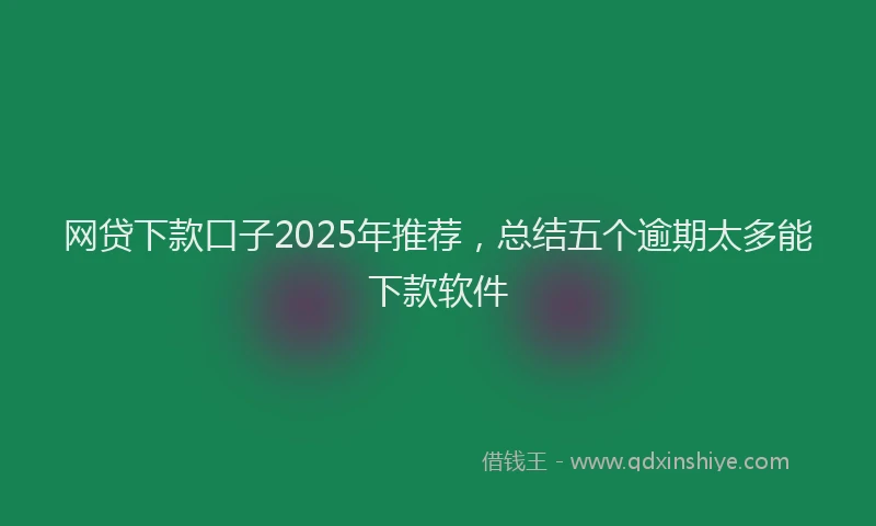 网贷下款口子2025年推荐，总结五个逾期太多能下款软件