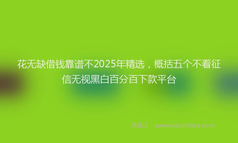 花无缺借钱靠谱不2025年精选，概括五个不看征信无视黑白百分百下款平台