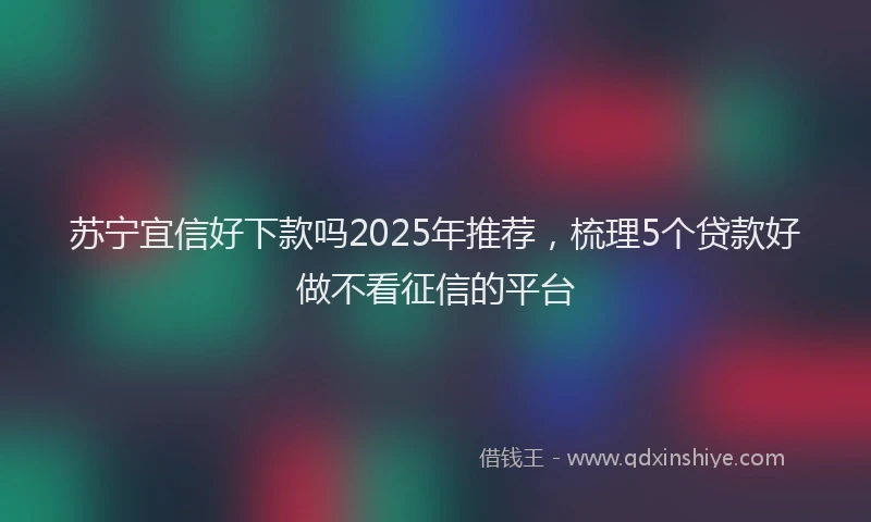 苏宁宜信好下款吗2025年推荐，梳理5个贷款好做不看征信的平台