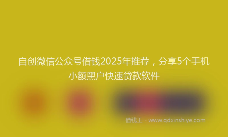 自创微信公众号借钱2025年推荐，分享5个手机小额黑户快速贷款软件