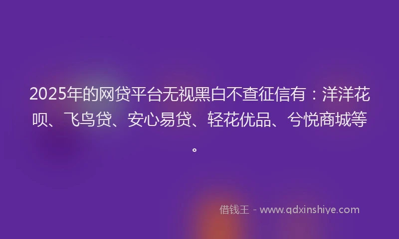 2025年的网贷平台无视黑白不查征信有：洋洋花呗、飞鸟贷、安心易贷、轻花优品、兮悦商城等。