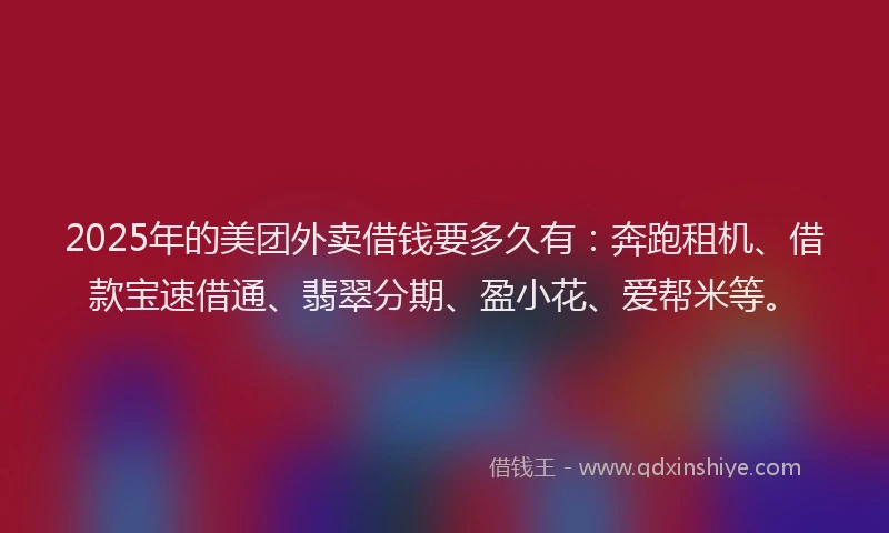 2025年的美团外卖借钱要多久有：奔跑租机、借款宝速借通、翡翠分期、盈小花、爱帮米等。