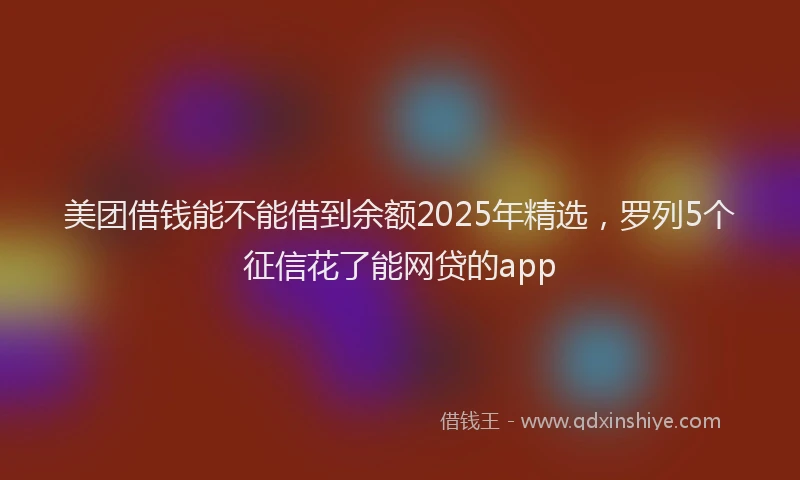 美团借钱能不能借到余额2025年精选，罗列5个征信花了能网贷的app