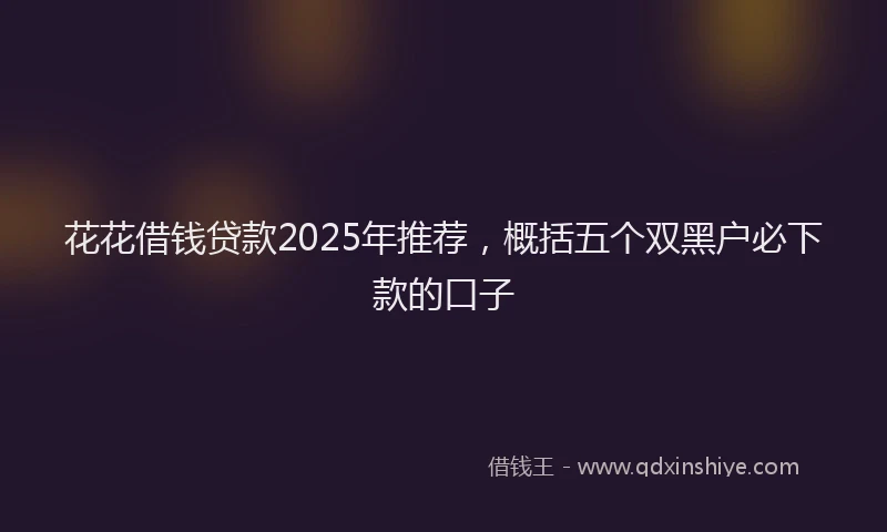 花花借钱贷款2025年推荐，概括五个双黑户必下款的口子