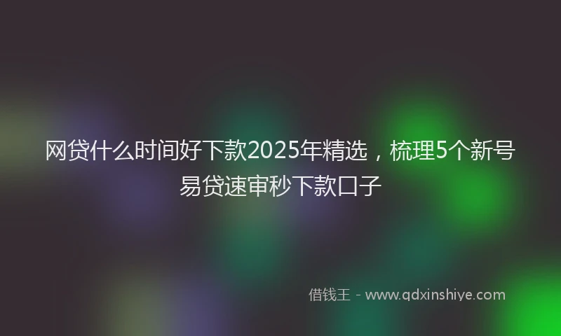 网贷什么时间好下款2025年精选，梳理5个新号易贷速审秒下款口子