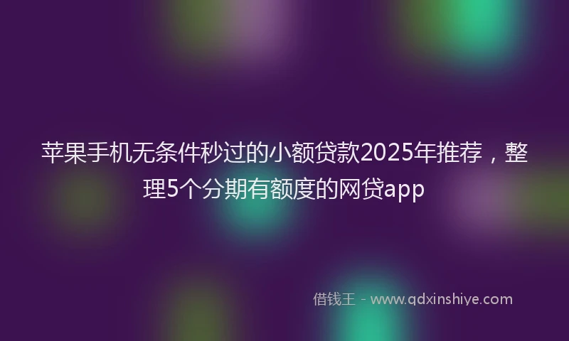 苹果手机无条件秒过的小额贷款2025年推荐，整理5个分期有额度的网贷app