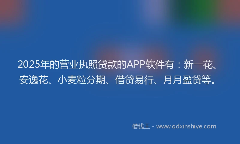 2025年的营业执照贷款的APP软件有：新一花、安逸花、小麦粒分期、借贷易行、月月盈贷等。