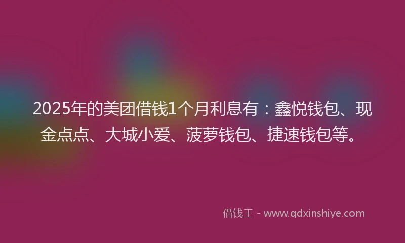 2025年的美团借钱1个月利息有：鑫悦钱包、现金点点、大城小爱、菠萝钱包、捷速钱包等。