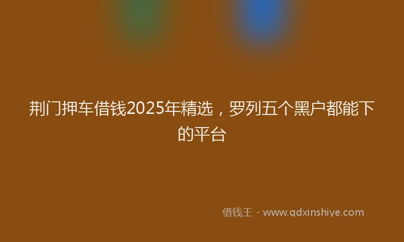 荆门押车借钱2025年精选，罗列五个黑户都能下的平台