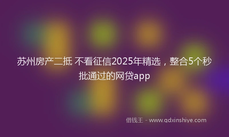 苏州房产二抵 不看征信2025年精选，整合5个秒批通过的网贷app