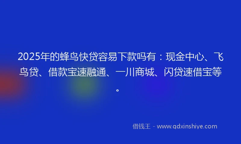 2025年的蜂鸟快贷容易下款吗有：现金中心、飞鸟贷、借款宝速融通、一川商城、闪贷速借宝等。