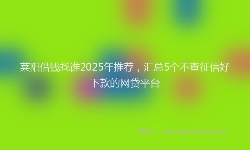 莱阳借钱找谁2025年推荐，汇总5个不查征信好下款的网贷平台
