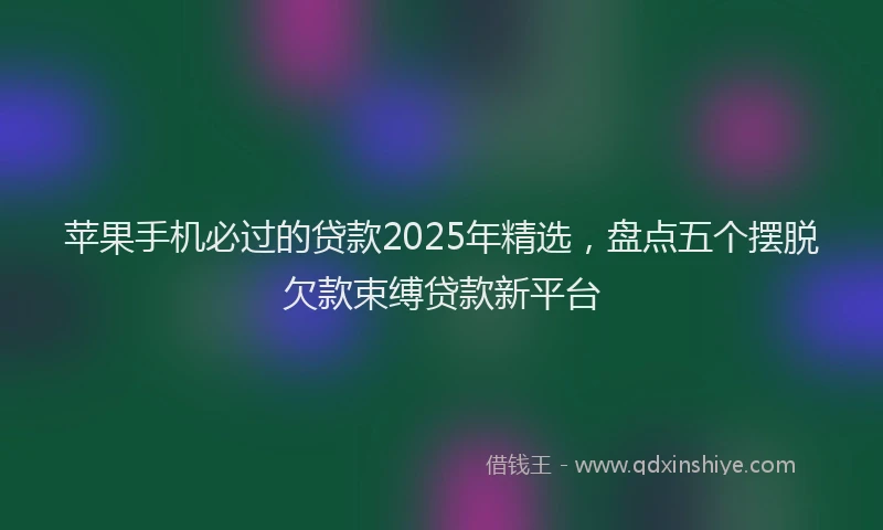 苹果手机必过的贷款2025年精选，盘点五个摆脱欠款束缚贷款新平台