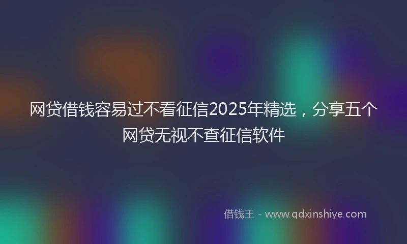 网贷借钱容易过不看征信2025年精选，分享五个网贷无视不查征信软件