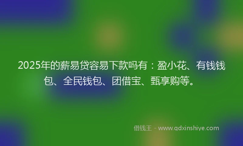 2025年的薪易贷容易下款吗有：盈小花、有钱钱包、全民钱包、团借宝、甄享购等。