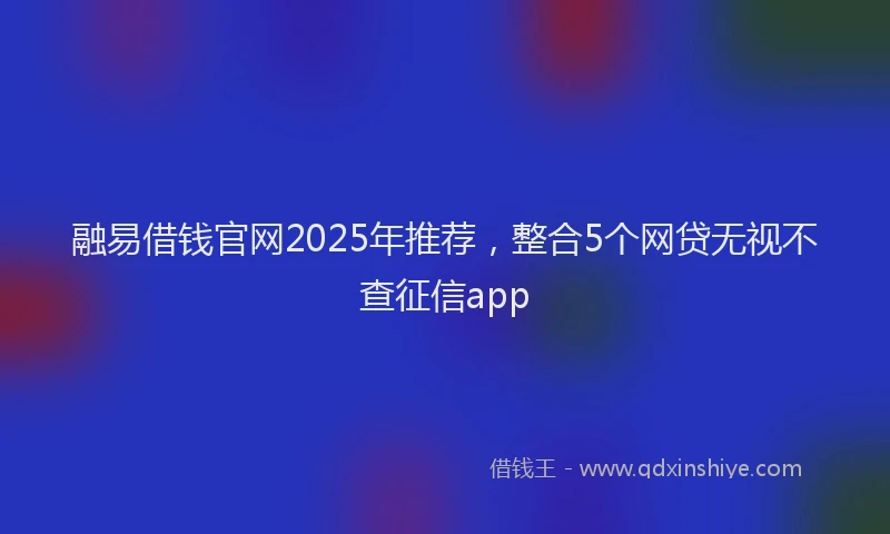 融易借钱官网2025年推荐，整合5个网贷无视不查征信app