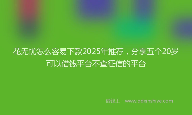 花无忧怎么容易下款2025年推荐，分享五个20岁可以借钱平台不查征信的平台