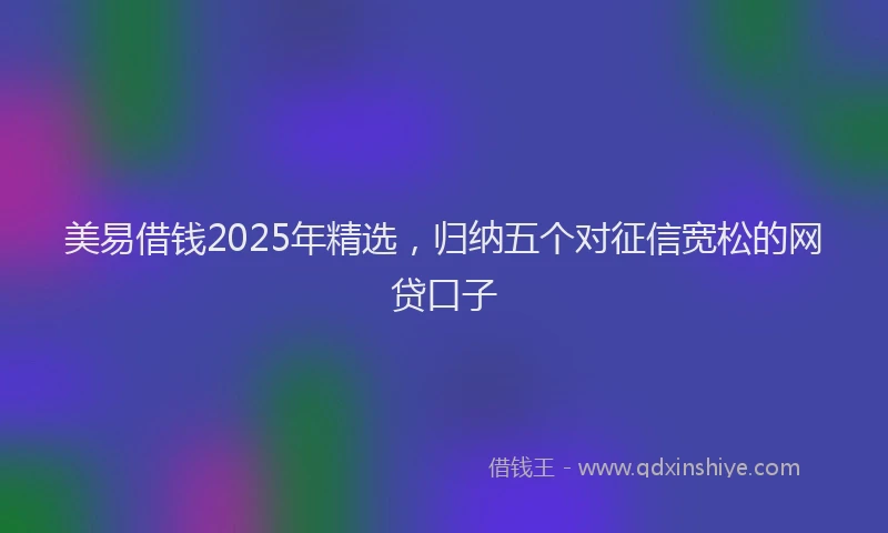 美易借钱2025年精选，归纳五个对征信宽松的网贷口子