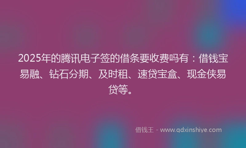 2025年的腾讯电子签的借条要收费吗有：借钱宝易融、钻石分期、及时租、速贷宝盒、现金侠易贷等。