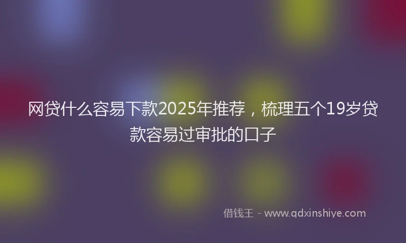 网贷什么容易下款2025年推荐，梳理五个19岁贷款容易过审批的口子