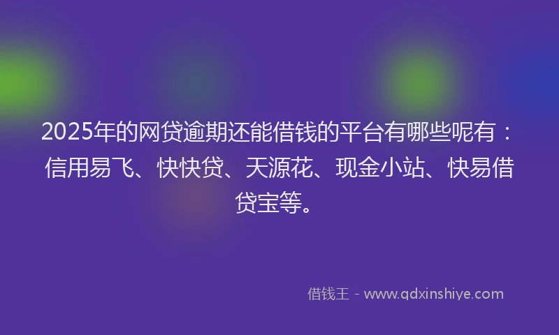 2025年的网贷逾期还能借钱的平台有哪些呢有：信用易飞、快快贷、天源花、现金小站、快易借贷宝等。