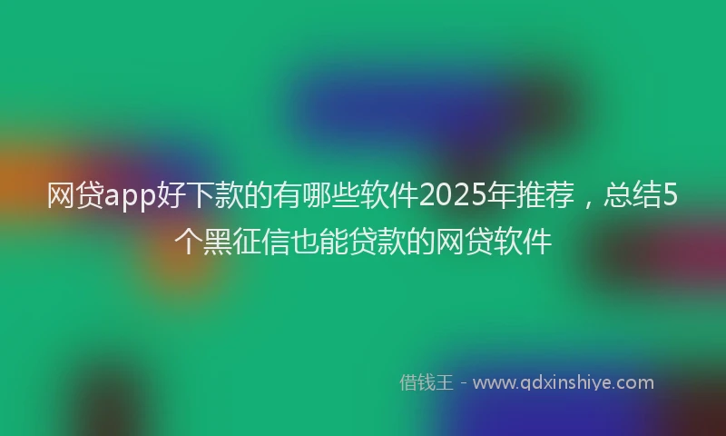 网贷app好下款的有哪些软件2025年推荐，总结5个黑征信也能贷款的网贷软件