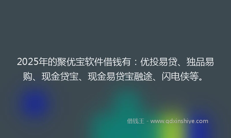 2025年的聚优宝软件借钱有：优投易贷、独品易购、现金贷宝、现金易贷宝融途、闪电侠等。