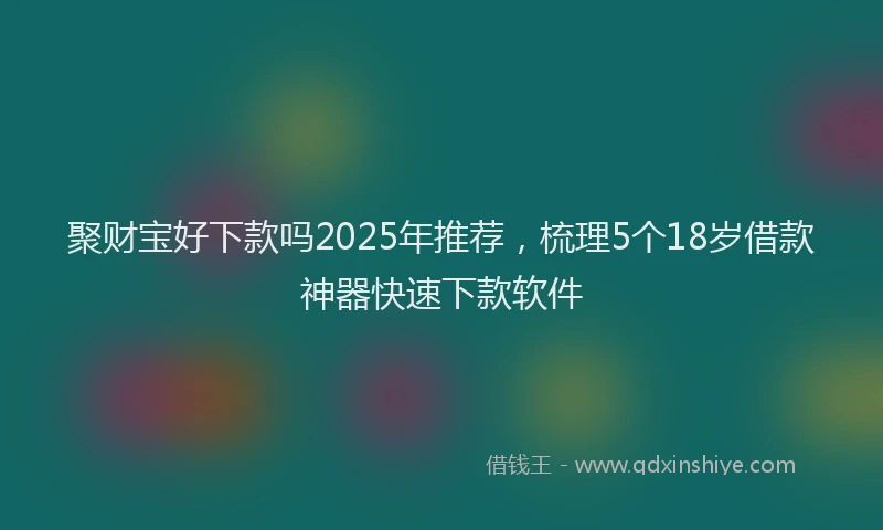 聚财宝好下款吗2025年推荐，梳理5个18岁借款神器快速下款软件
