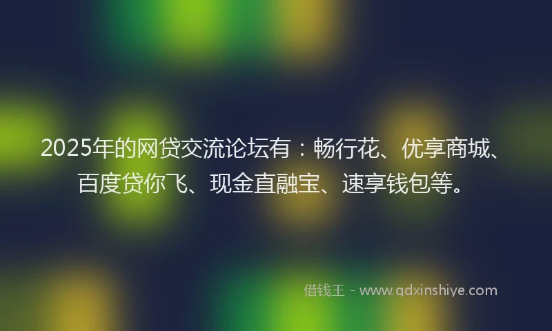 2025年的网贷交流论坛有：畅行花、优享商城、百度贷你飞、现金直融宝、速享钱包等。