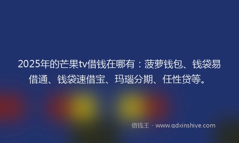 2025年的芒果tv借钱在哪有：菠萝钱包、钱袋易借通、钱袋速借宝、玛瑙分期、任性贷等。
