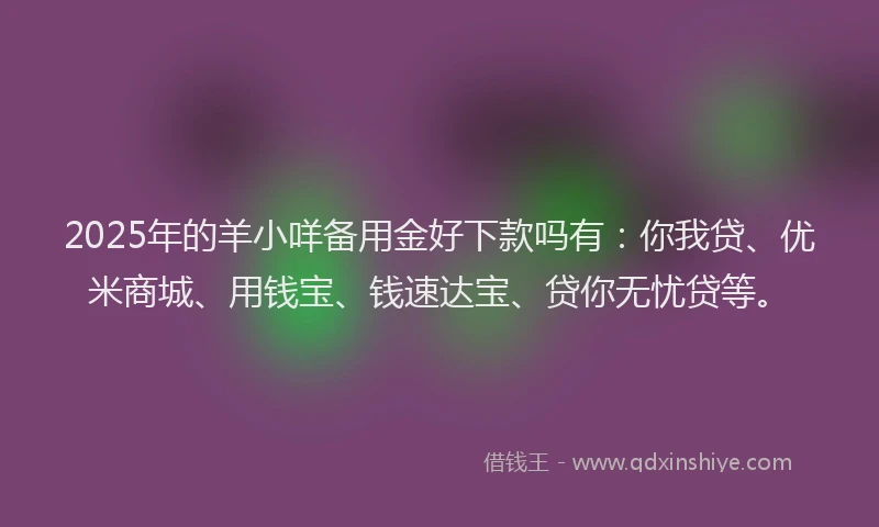 2025年的羊小咩备用金好下款吗有：你我贷、优米商城、用钱宝、钱速达宝、贷你无忧贷等。