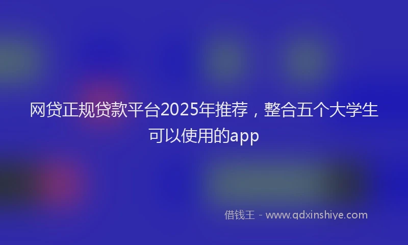 网贷正规贷款平台2025年推荐，整合五个大学生可以使用的app